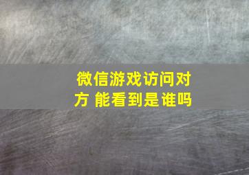 微信游戏访问对方 能看到是谁吗